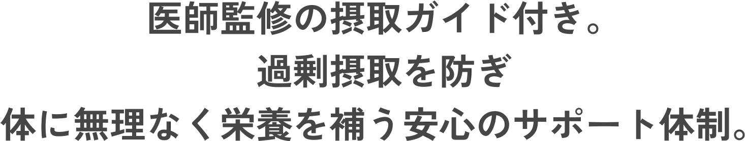医師監修の摂取ガイド付き。過剰摂取を防ぎ体に無理なく栄養を補う安心のサポート体制。